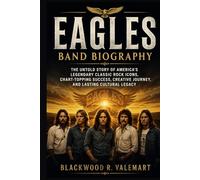 EAGLES BAND BIOGRAPHY: The untold story of America's Legendary Classic Rock Icons, Chart-Topping success, creative Journey and lasting cultural Legacy