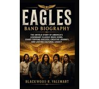 EAGLES BAND BIOGRAPHY: The untold story of America's Legendary Classic Rock Icons, Chart-Topping success, creative Journey and lasting cultural Legacy