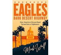 Eagles - Dark Desert Highway: How America's Dream Band Turned into a Nightmare