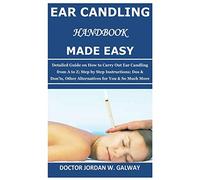 Ear Candling Handbook Made Easy: Detailed Guide on How to Carry Out Ear Candling from A to Z; Step by Step Instructions; Dos & Don’ts, Other Alternative s for You & So Much More
