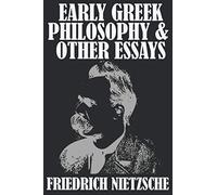 EARLY GREEK PHILOSOPHY AND OTHER ESSAYS by FRIEDRICH NIETZSCHE: A COLLECTION OF ESSAYS FROM THE GERMAN EXISTENTIALIST PHILOSOPHER, FRIEDRICH NIETZSCHE