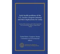 Early health problems of the U.S. nuclear weapons industry and their implications for today (Vol-1): report of the majority staff of the Committee on Governmental Affairs, United States Senate