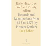 Early History of Greene County, Indiana: Records and Recollections from 1813 to 1875 by Pioneer Settlers