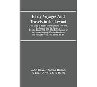 Early Voyages and Travels in the Levant; I.--The Diary of Master Thomas Dallam, 1599-1600. II.--Extracts from the Diaries of Dr. John Covel, ... The Hakluyt Society, First Series, No. 87.