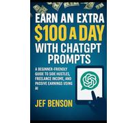 EARN AN EXTRA $100 A DAY with CHATGPT PROMPTS: A BEGINNER-FRIENDLY GUIDE TO SIDE HUSTLES, FREELANCE INCOME, AND PASSIVE EARNINGS USING AI (Chatgpt Prompts Series)