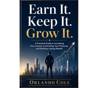 Earn It. Keep It. Grow It.: A Practical Guide to Increasing Your Income, Controlling Your Finances, and Building Lasting Wealth