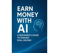 Earn Money with AI - A Beginner’s Guide to Making Real Income: Simple Ways Anyone Can Use Artificial Intelligence to Start Earning Online