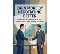 Earn More by Negotiating Better: Proven Strategies to Boost Your Salary and Business Deals