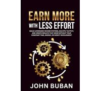 Earn More With Less Effort: Build leveraged income systems, multiply output, and create results that grow without your constant time, energy, or direct involvement