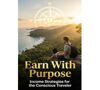 Earn With Purpose: Income Strategies for the Conscious Traveler: Build Location-Independent Revenue That Honors Your Values, Protects Your Peace, and Funds Travel That Actually Matters