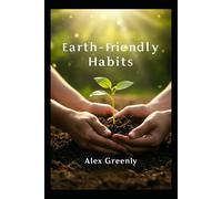 Earth-Friendly Habits: Simple Steps to Live Sustainably, Reduce Waste, and Make a Real Difference
