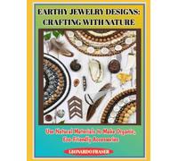 EARTHY JEWELRY DESIGNS: CRAFTING WITH NATURE: Use Natural Materials to Make Organic, Eco-Friendly Accessories