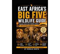 EAST AFRICA'S BIG FIVE WILDLIFE GUIDE.: DISCOVER AFRICA'S MOST POWERFUL ANIMALS & THE BEST SAFARI PARKS. (Wildlife Wonders of East Africa Safari Adventures Through the Land of the Big Five)