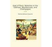 East of Paris: Sketches in the Gâtinais, Bourbonnais, and Champagne (Classic Books)