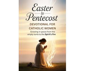 EASTER TO PENTECOST DEVOTIONAL FOR CATHOLIC WOMEN: Growing in Grace from the Empty Tomb to the Spirit's Fire