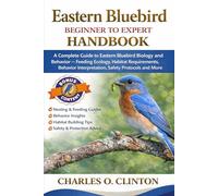 EASTERN BLUEBIRD BEGINNER TO EXPERT HANDBOOK: A Complete Guide to Eastern Bluebird Biology and Behavior - Feeding Ecology, Habitat Requirements, Behavior Interpretation, Safety Protocols and More