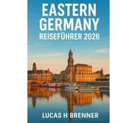 EASTERN GERMANY REISEFÜHRER 2026: Entdecken Sie Berlin, Dresden, Leipzig, Wittenberg und die sächsische Schweiz - Geschichte, Natur und abseits der ausgetretenen Pfade