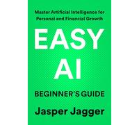 EASY AI BEGINNER'S GUIDE: Master Artificial Intelligence for Personal and Financial Growth