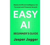 EASY AI BEGINNER'S GUIDE: Master Artificial Intelligence for Personal and Financial Growth