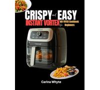 EASY AND CRISPY VORTEX INSTANT COOKBOOK FOR BEGINNERS: 100 Quick & Delicious No-Fuss, Tasty Recipes for First-Time Users