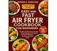 Easy And Fast Air Fryer Cookbook For Beginners: Simple and Delicious Everyday Recipes Ready in 15 Minutes or Less for Effortless, Healthy, and Tasty Meals