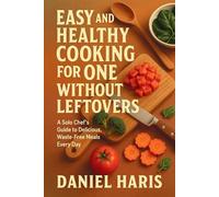 Easy and Healthy Cooking for One Without Leftovers: A Solo Chef’s Guide to Delicious, Waste-Free Meals Every Day