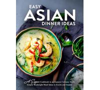 Easy Asian Dinner Ideas: A Supper Cookbook in an Eastern Culinary Style; Simple Weeknight Meal Ideas to Excite and Inspire