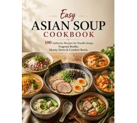 Easy Asian Soup Cookbook: 100 Authentic Recipes for Noodle Soups, Fragrant Broths, Hearty Stews & Comfort Bowls