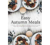 Easy Autumn Meals: A Guide to Effortless Seasonal Cooking for the Fall Months; Learn Tasty Recipe Ideas for Everyday of the Week