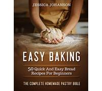 Easy Baking: 50 Quick And Easy Bread Recipes For Beginners. The Complete Homemade Pastry Bible