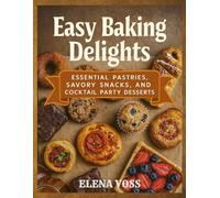 Easy Baking Delights: Essential Pastries, Savory Snacks, and Cocktail Party Desserts -Inspired Treats for Beginners - With over 110+ Easy, Simple and Healthy Recipes.