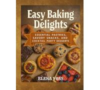 Easy Baking Delights: Essential Pastries, Savory Snacks, and Cocktail Party Desserts -Inspired Treats for Beginners - With over 110+ Easy, Simple and Healthy Recipes.