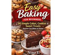 Easy Baking for Beginners: 30 Simple Cakes, Cookies & Sweet Treats , Anyone Can Make at Home