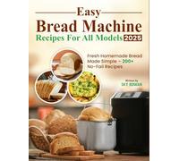 Easy Bread Machine Recipes for All Models 2025: Fresh Homemade Bread Made Simple - 200+ No-Fail Recipes