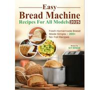 Easy Bread Machine Recipes for All Models 2025: Fresh Homemade Bread Made Simple - 200+ No-Fail Recipes