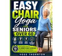EASY CHAIR YOGA FOR SENIORS OVER 60: The Complete Guide to 15-Minute Daily Exercises to Reduce Pain, Improve Balance, Boost Energy and Stay Independent at Home