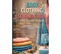 Easy Clothing Sewing Guide - For Everyday Fashion: A Modern Approach to Learning with Adjustable Patterns and Smart Techniques for Perfect Results