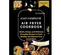 EASY COMPLETE AIR FRYER COOKBOOK: Quick, Crispy And Delicious Everyday Recipes To Cook Healthy And Impress Your Loved Ones.
