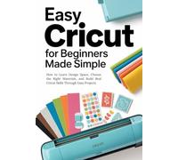 Easy Cricut for Beginners Made Simple: How to Learn Design Space, Choose the Right Materials, and Build Real Cricut Skills Through Easy Projects