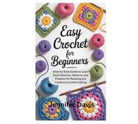 Easy Crochet for Beginners: Step-by-Step Guide to Learn Basic Stitches, Patterns, and Projects for Relaxing and Creative Crochet Crafting