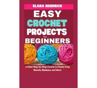 Easy Crochet Projects for Beginners: A Clear Step-by-Step Course to Create Cozy Shawls, Blankets, and More