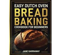 Easy Dutch Oven Bread Baking Cookbook for Beginners: Simple No-Knead & Artisan Recipes for Perfect Homemade Loaves