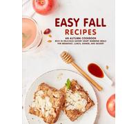 Easy Fall Recipes: An Autumn Cookbook Rich in Delicious Savory Heart Warming Meals for Breakfast, Lunch, Dinner, and Dessert (2nd Edition)