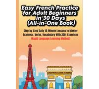 Easy French Practice for Adult Beginners in 30 Days (All-in-One Book): Step-by-Step Daily 15-Minute Lessons to Master French Grammar, Verbs, Vocabulary & Speaking with 300+ Practical Exercises