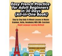 Easy French Practice for Adult Beginners in 30 Days (All-in-One Book): Step-by-Step Daily 15-Minute Lessons to Master French Grammar, Verbs, Vocabulary & Speaking with 300+ Practical Exercises