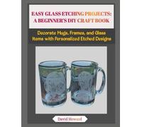 EASY GLASS ETCHING PROJECTS: A BEGINNER’S DIY CRAFT BOOK: Decorate Mugs, Frames, and Glass Items with Personalized Etched Designs