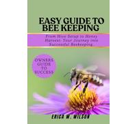 EASY GUIDE TO BEE KEEPING: From Hive Setup to Honey Harvest: Your Journey into Successful Beekeeping.