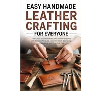 Easy Handmade Leather Crafting for Everyone: Learn How to Create Beautiful Leather Projects with Easy Techniques, Essential Tools, Stamping, Embossing, and Practical Tips