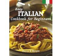 Easy Italian Cookbook for Beginners: Authentic Recipes for Classic Dishes Pasta, Pizza, Risotto & Family Dinners - Simple Step-by-Step Guide with pictures