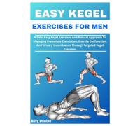 EASY KEGEL EXERCISES FOR MEN: A Safe Easy Kegel Exercises And Natural Approach To Managing Premature Ejaculation, Erectile Dysfunction, And Urinary Incontinence Through Targeted Kegel Exercises